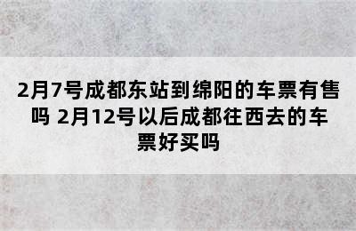 2月7号成都东站到绵阳的车票有售吗 2月12号以后成都往西去的车票好买吗